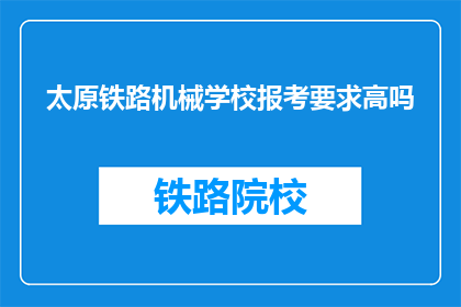 太原铁路机械学校报考要求高吗(报考太原铁路机械学校的要求高吗？)