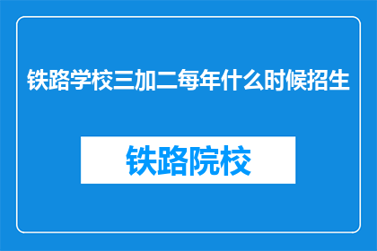 铁路学校三加二每年什么时候招生(铁路学校三加二每年何时开始招生？)