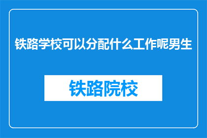 铁路学校可以分配什么工作呢男生(铁路学校男生能从事哪些工作？)