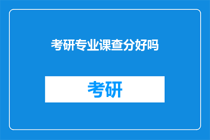 考研专业课查分好吗(考研专业课成绩查询是否必要？)