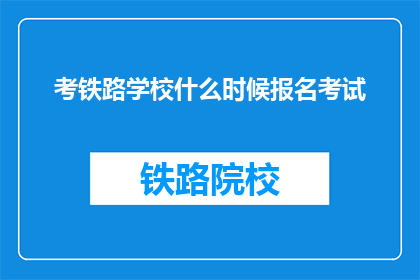 考铁路学校什么时候报名考试(何时开始报名铁路学校考试？)