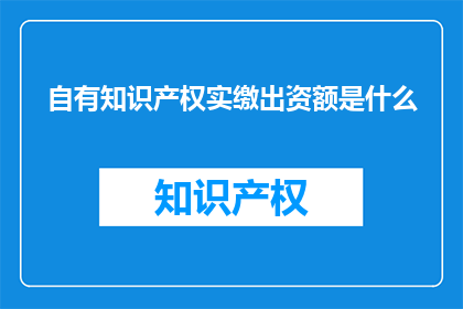 自有知识产权实缴出资额是什么(自有知识产权实缴出资额是什么？)