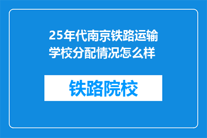 25年代南京铁路运输学校分配情况怎么样(25年代南京铁路运输学校分配情况如何？)