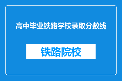 高中毕业铁路学校录取分数线(高中毕业生如何达到铁路学校录取标准？)