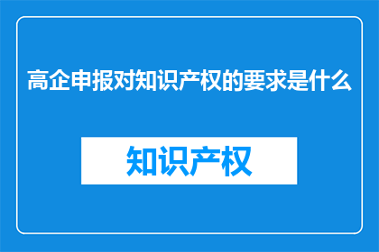 高企申报对知识产权的要求是什么(高企申报中，知识产权的要求是什么？)
