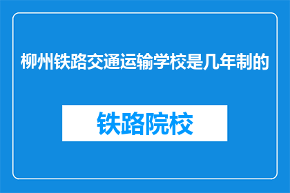 柳州铁路交通运输学校是几年制的(柳州铁路交通运输学校是几年制的？)