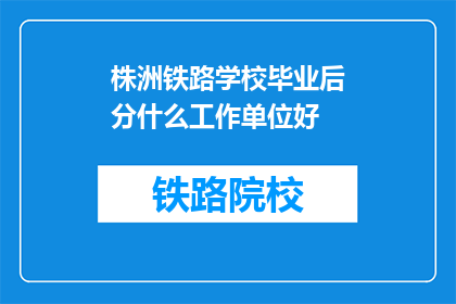 株洲铁路学校毕业后分什么工作单位好(株洲铁路学校毕业生，理想工作单位是哪里？)