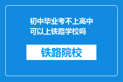 初中毕业考不上高中可以上铁路学校吗(初中毕业生能否通过铁路学校继续深造？)