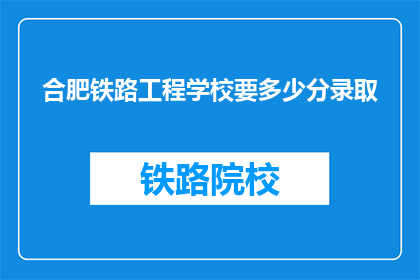 合肥铁路工程学校要多少分录取(合肥铁路工程学校录取分数线是多少？)