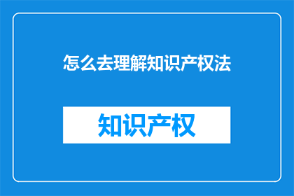 怎么去理解知识产权法(如何深入理解知识产权法？)