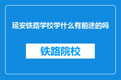 延安铁路学校学什么有前途的吗(延安铁路学校：哪些专业最有发展潜力？)