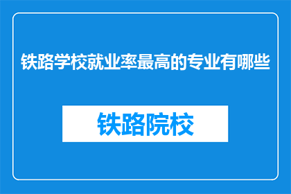 铁路学校就业率最高的专业有哪些(铁路学校就业率最高的专业有哪些？)