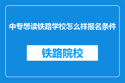 中专想读铁路学校怎么样报名条件(中专生如何报名参加铁路学校？)