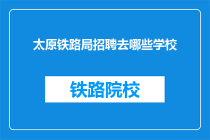 太原铁路局招聘去哪些学校(太原铁路局招聘计划覆盖哪些知名学府？)