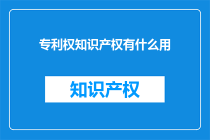 专利权知识产权有什么用(专利权知识产权的作用是什么？)