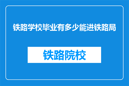 铁路学校毕业有多少能进铁路局(铁路学校毕业生能有多少进入铁路局？)