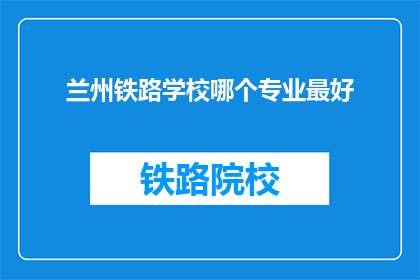 兰州铁路学校哪个专业最好(兰州铁路学校哪个专业最优秀？)