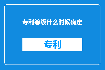 专利等级什么时候确定(何时确定专利等级？)