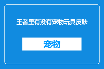 王者里有没有宠物玩具皮肤(王者游戏中是否包含宠物玩具皮肤？)