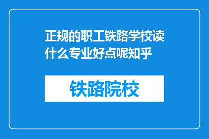 正规的职工铁路学校读什么专业好点呢知乎(在正规铁路学校中，哪些专业更受欢迎？)