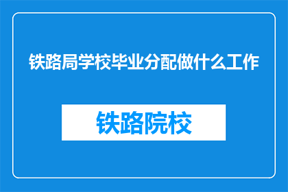 铁路局学校毕业分配做什么工作(铁路局学校毕业生的分配工作是什么？)