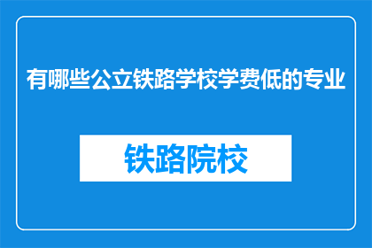 有哪些公立铁路学校学费低的专业(哪些公立铁路学校提供学费低廉的专业？)