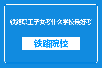 铁路职工子女考什么学校最好考(铁路职工子女如何挑选最适合的学校？)