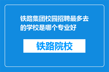 铁路集团校园招聘最多去的学校是哪个专业好(铁路集团校园招聘中，哪些专业最受欢迎？)