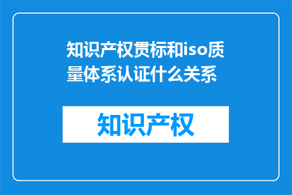 知识产权贯标和iso质量体系认证什么关系(知识产权贯标与ISO质量体系认证之间存在何种联系？)