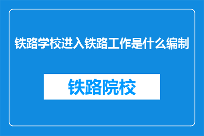 铁路学校进入铁路工作是什么编制(铁路学校毕业生如何进入铁路系统工作？)