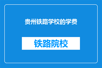 贵州铁路学校的学费(贵州铁路学校学费是多少？)