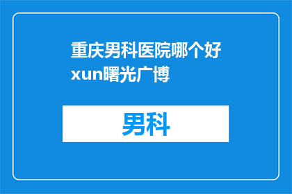 重庆男科医院哪个好xun曙光广博(重庆男科医院哪家好？xun曙光广博值得选择吗？)
