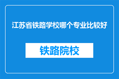 江苏省铁路学校哪个专业比较好(江苏省铁路学校哪个专业比较好？)