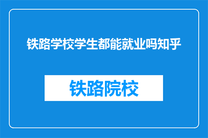 铁路学校学生都能就业吗知乎(铁路学校学生就业前景如何？)