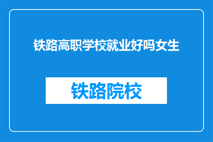 铁路高职学校就业好吗女生(铁路高职学校女生就业情况如何？)