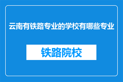 云南有铁路专业的学校有哪些专业(云南地区有哪些铁路专业学校？)