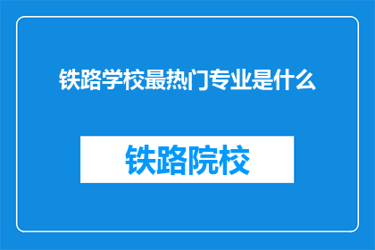 铁路学校最热门专业是什么(铁路学校最热门专业是什么？)