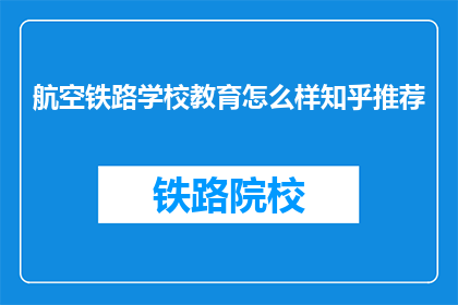 航空铁路学校教育怎么样知乎推荐(航空铁路学校教育质量如何？知乎上有哪些推荐？)