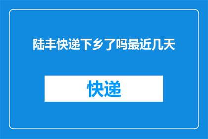 陆丰快递下乡了吗最近几天(陆丰快递是否已覆盖乡村地区？近期发展情况如何？)