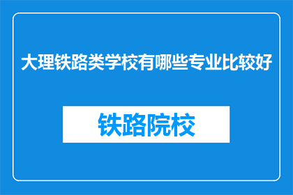大理铁路类学校有哪些专业比较好(大理铁路类学校有哪些专业比较好？)