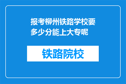 报考柳州铁路学校要多少分能上大专呢(柳州铁路学校大专录取分数线是多少？)