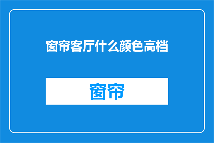 窗帘客厅什么颜色高档(窗帘颜色选择：客厅应采用哪种高档色调？)