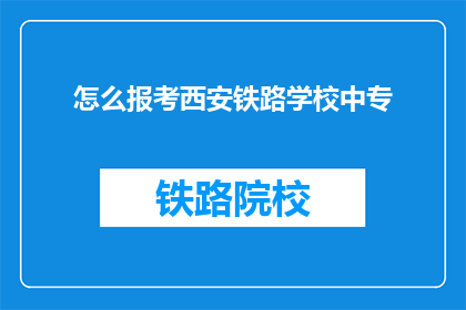 怎么报考西安铁路学校中专(如何报名参加西安铁路学校中专课程？)