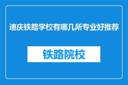 迪庆铁路学校有哪几所专业好推荐(迪庆铁路学校有哪些专业值得推荐？)