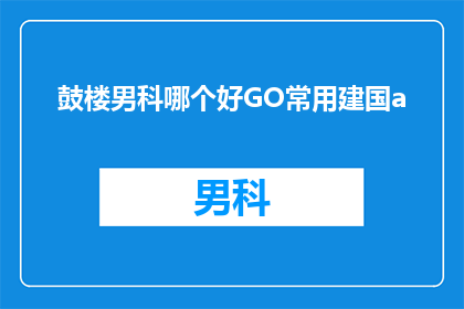 鼓楼男科哪个好GO常用建国a(哪个鼓楼男科医院更好？)