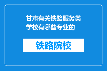 甘肃有关铁路服务类学校有哪些专业的(甘肃有哪些铁路服务类学校提供的专业？)