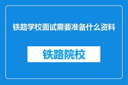 铁路学校面试需要准备什么资料(面试铁路学校时，需要准备哪些资料？)