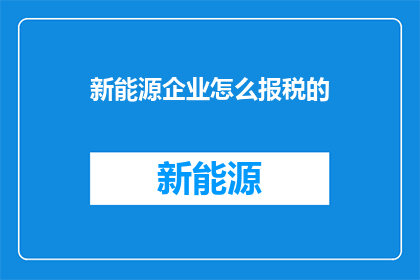 新能源企业怎么报税的(新能源企业如何正确报税？)
