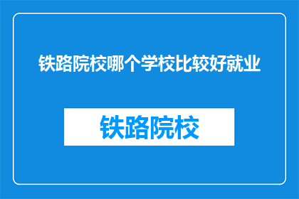铁路院校哪个学校比较好就业(哪个铁路院校就业前景最佳？)