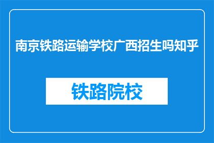 南京铁路运输学校广西招生吗知乎(南京铁路运输学校是否在广西招生？)